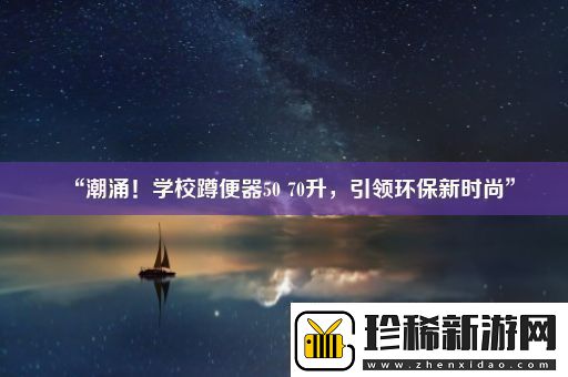 “潮涌！学校蹲便器5070升引领环保新时尚”