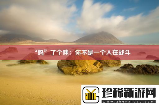 “妈”了个咪：你不是一个人在战斗
