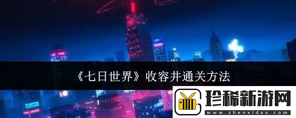 七日世界收容井怎么通关-七日世界收容井通关方法