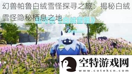 幻兽帕鲁白绒雪怪探寻之旅：揭秘白绒雪怪隐秘栖息之地