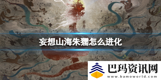 妄想山海朱獳进化条件是什么朱獳进化攻略介绍