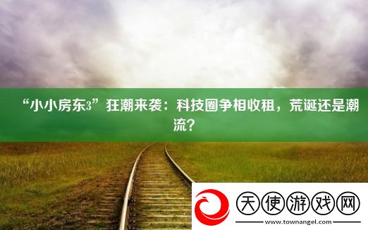 “小小房东3”狂潮来袭：科技圈争相收租-荒诞还是潮流