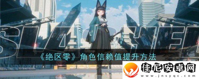 绝区零角色信赖值如何提升-角色信赖值提升方法一览
