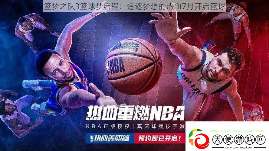 美职篮梦之队3篮球梦启程：追逐梦想的热血7月开启篮球盛典