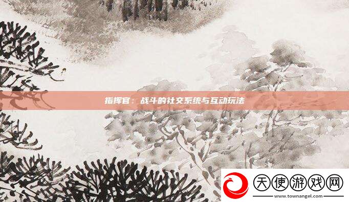 指挥官：战斗的社交系统与互动玩法
