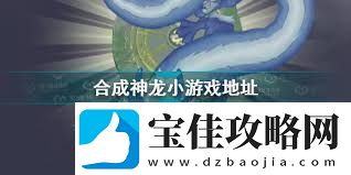 合成神龙游戏链接入口在哪找合成神龙在哪里可以玩