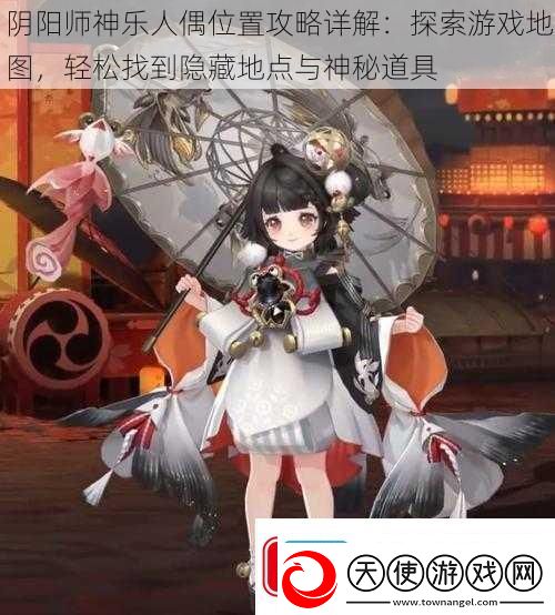 阴阳师神乐人偶位置攻略详解：探索游戏地图-轻松找到隐藏地点与神秘道具