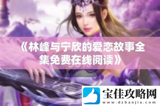 林峰与宁欣的爱恋故事全集免费在线阅读