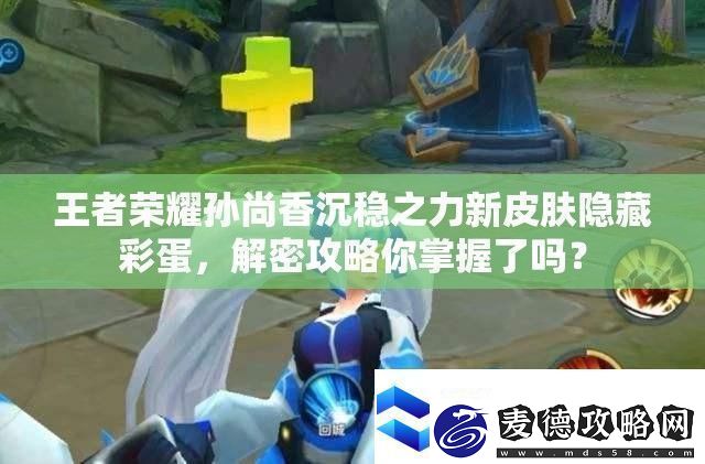 王者荣耀孙尚香沉稳之力新皮肤隐藏彩蛋-解密攻略你掌握了吗