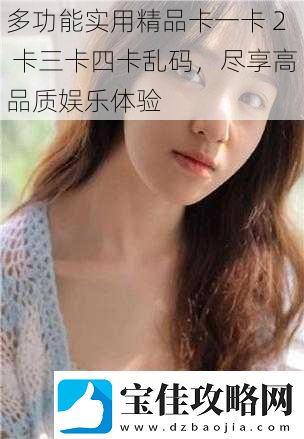 多功能实用精品卡一卡-2-卡三卡四卡乱码-尽享高品质娱乐体验