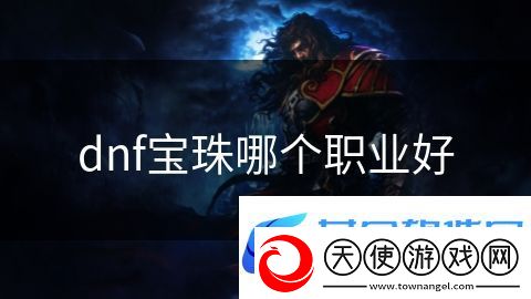 dnf宝珠哪个职业好：战场风云英雄崛起
