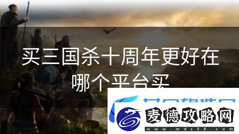 买三国杀十周年更好在哪个平台买：永恒冒险英雄之道