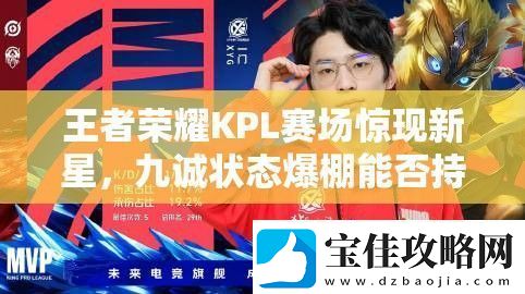 王者荣耀KPL赛场惊现新星-九诚状态爆棚能否持续领跑-问鼎双料第一