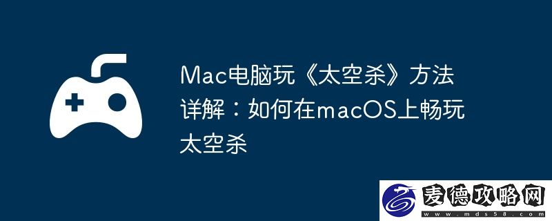 Mac电脑玩太空杀方法详解：如何在macOS上畅玩太空杀