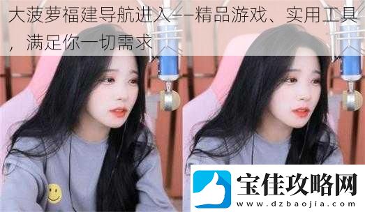 大菠萝福建导航进入——精品游戏、实用工具满足你一切需求