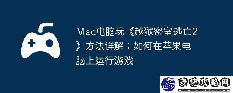 Mac电脑玩越狱密室逃亡2方法详解：如何在苹果电脑上运行游戏