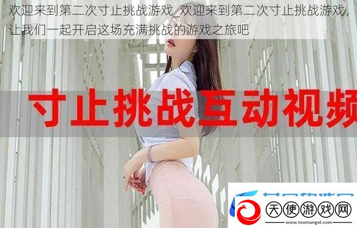 欢迎来到第二次寸止挑战游戏-欢迎来到第二次寸止挑战游戏-让我们一起开启这场充满挑战的游戏之旅吧