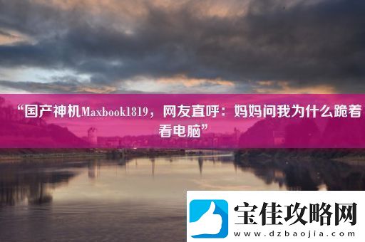 “国产神机Maxbook1819友直呼：妈妈问我为什么跪着看电脑”