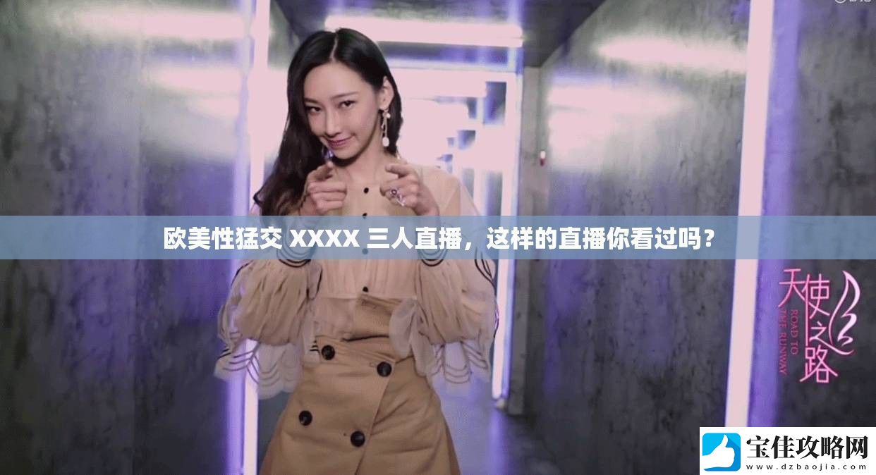 欧美性猛交-XXXX-三人直播-这样的直播你看过吗