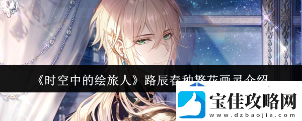 各种资源利用攻略：时空中的绘旅人路辰春种繁花画灵怎么样资讯速递