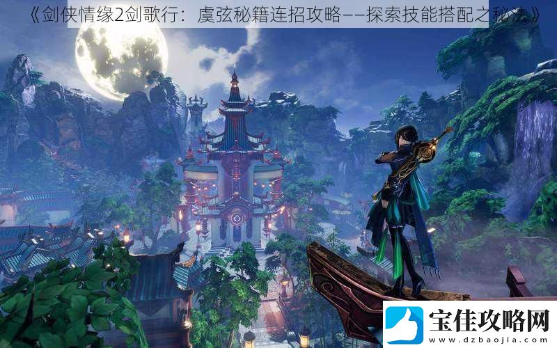 剑侠情缘2剑歌行：虞弦秘籍连招攻略——探索技能搭配之秘法