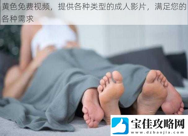 黄色免费视频提供各种类型的成人影片满足您的各种需求