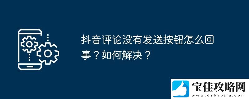 抖音评论没有发送按钮怎么回事-如何解决