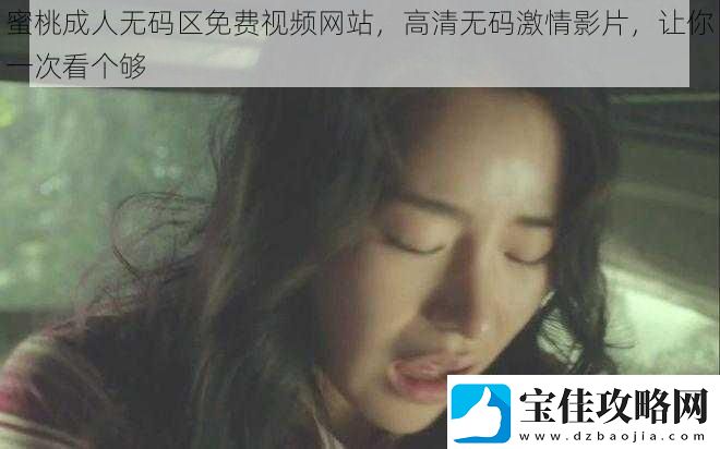 蜜桃成人无码区免费视频网站-高清无码激情影片-让你一次看个够