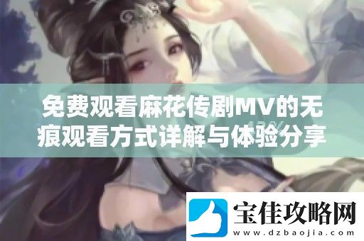 免费观看麻花传剧MV的无痕观看方式详解与体验分享