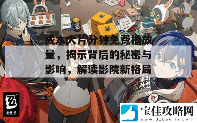 成本大片分钟免费播放量-揭示背后的秘密与影响-解读影院新格局！