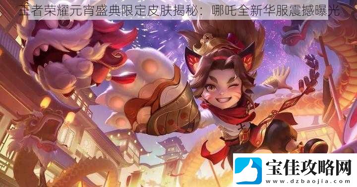 王者荣耀元宵盛典限定皮肤揭秘：哪吒全新华服震撼曝光