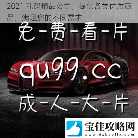 2021乱码精品公司提供各类优质商品满足您的不同需求