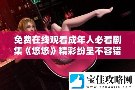 免费在线观看成年人必看剧集悠悠精彩纷呈不容错过