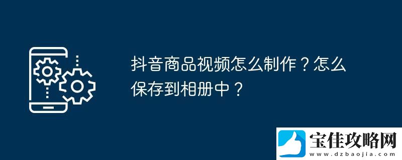 抖音商品视频怎么制作-怎么保存到相册中