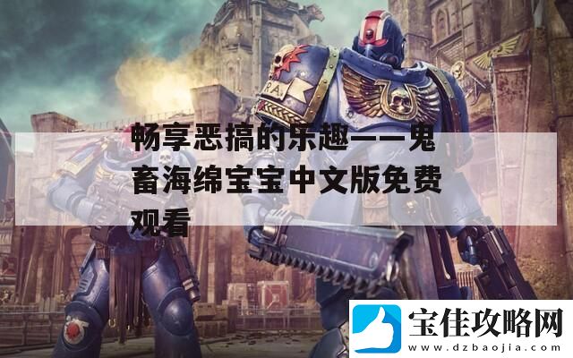 畅享恶搞的乐趣——鬼畜海绵宝宝中文版免费观看