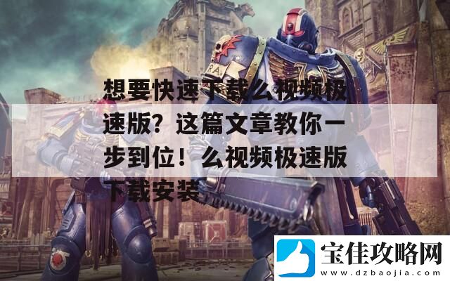 想要快速下载么视频极速版-这篇文章教你一步到位！么视频极速版下载安装