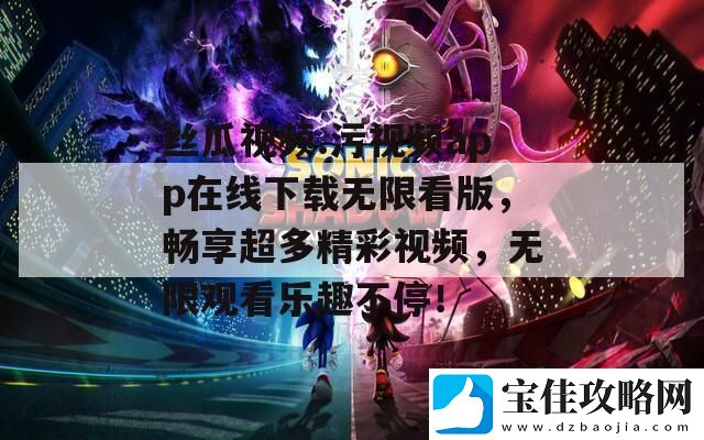 丝瓜视频.污视频app在线下载无限看版-畅享超多精彩视频-无限观看乐趣不停！