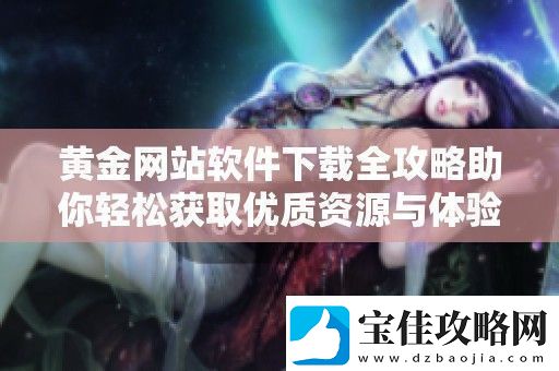 黄金站软件下载全攻略助你轻松获取优质资源与体验