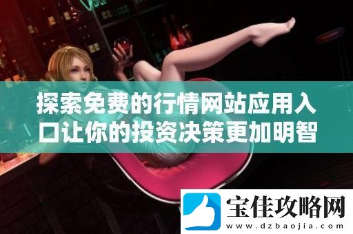 探索免费的行情站应用入口让你的投资决策更加明智和轻松